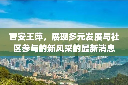 吉安王萍，展现多元发展与社区参与的新风采的最新消息