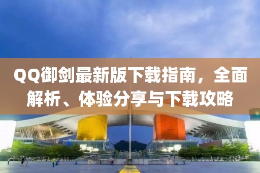 QQ御剑最新版下载指南，全面解析、体验分享与下载攻略