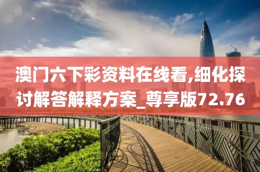 澳门六下彩资料在线看,细化探讨解答解释方案_尊享版72.76