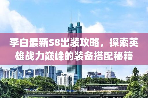 李白最新S8出装攻略，探索英雄战力巅峰的装备搭配秘籍