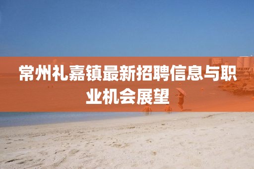 常州礼嘉镇最新招聘信息与职业机会展望