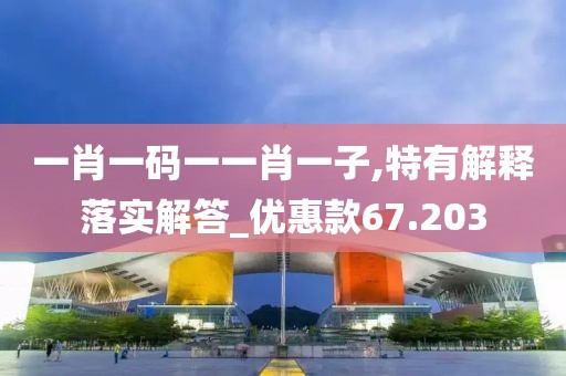 一肖一码一一肖一子,特有解释落实解答_优惠款67.203