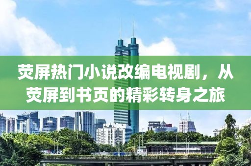 荧屏热门小说改编电视剧，从荧屏到书页的精彩转身之旅