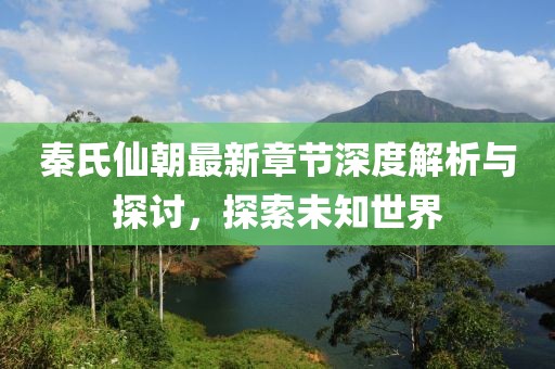 秦氏仙朝最新章节深度解析与探讨，探索未知世界