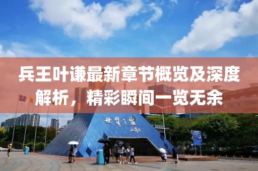 兵王叶谦最新章节概览及深度解析，精彩瞬间一览无余
