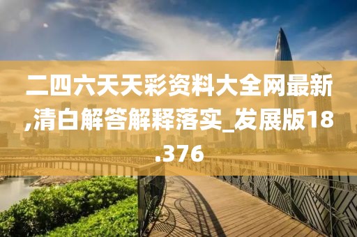 二四六天天彩资料大全网最新,清白解答解释落实_发展版18.376