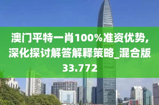 澳门平特一肖100%准资优势,深化探讨解答解释策略_混合版33.772
