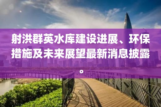 射洪群英水库建设进展、环保措施及未来展望最新消息披露。
