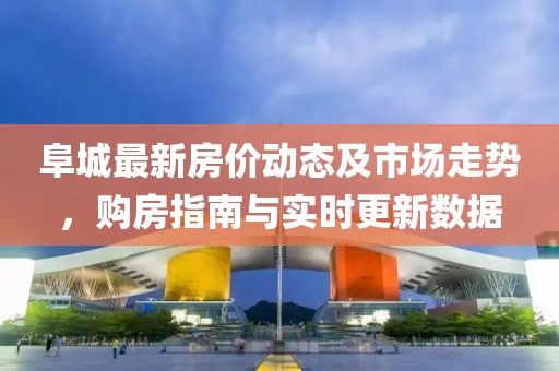 阜城最新房价动态及市场走势，购房指南与实时更新数据