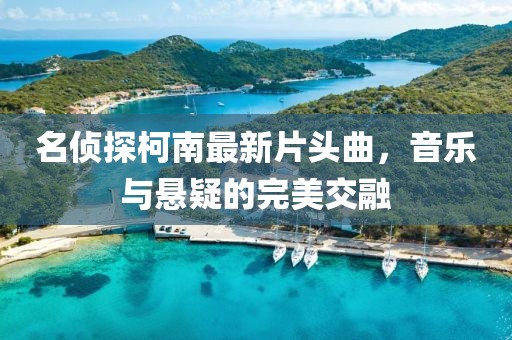 名侦探柯南最新片头曲，音乐与悬疑的完美交融