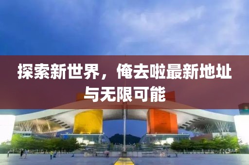 探索新世界，俺去啦最新地址与无限可能