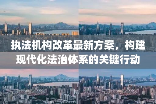 执法机构改革最新方案，构建现代化法治体系的关键行动
