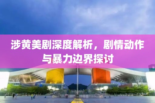 涉黄美剧深度解析，剧情动作与暴力边界探讨