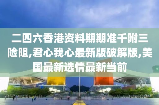 二四六香港资料期期准千附三险阻,君心我心最新版破解版,美国最新选情最新当前