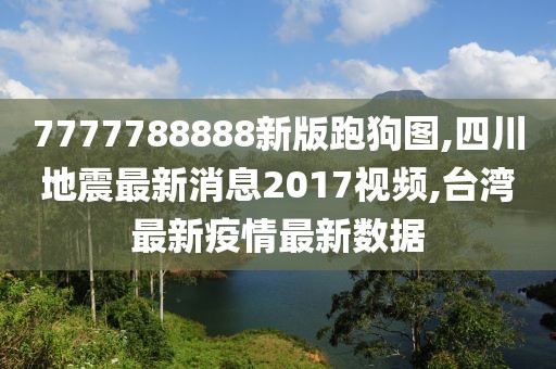 7777788888新版跑狗图,四川地震最新消息2017视频,台湾最新疫情最新数据