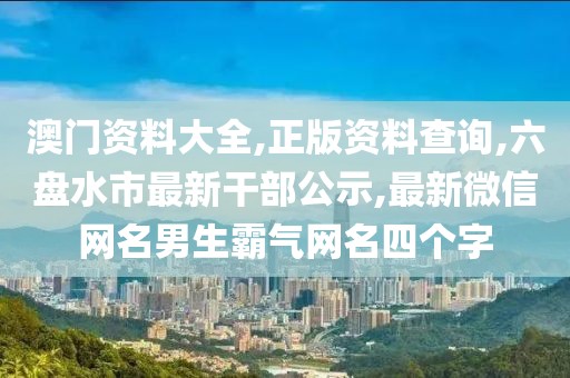 澳门资料大全,正版资料查询,六盘水市最新干部公示,最新微信网名男生霸气网名四个字