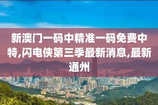 新澳门一码中精准一码免费中特,闪电侠第三季最新消息,最新通州