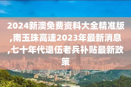2024新澳免费资料大全精准版,南玉珠高速2023年最新消息,七十年代退伍老兵补贴最新政策