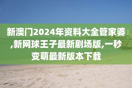 新澳门2024年资料大全管家婆,新网球王子最新剧场版,一秒变萌最新版本下载