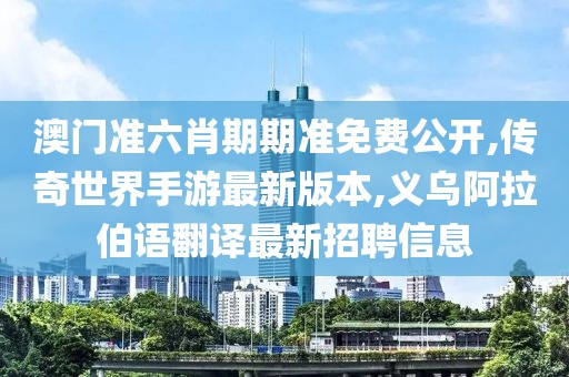 澳门准六肖期期准免费公开,传奇世界手游最新版本,义乌阿拉伯语翻译最新招聘信息