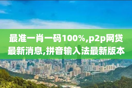 最准一肖一码100%,p2p网贷最新消息,拼音输入法最新版本