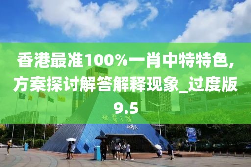香港最准100%一肖中特特色,方案探讨解答解释现象_过度版9.5