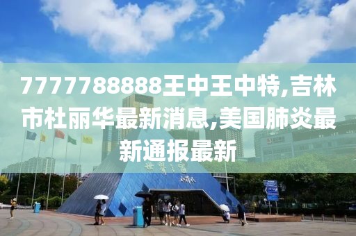 7777788888王中王中特,吉林市杜丽华最新消息,美国肺炎最新通报最新