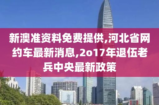 新澳准资料免费提供,河北省网约车最新消息,2o17年退伍老兵中央最新政策