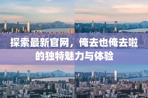 探索最新官网，俺去也俺去啦的独特魅力与体验
