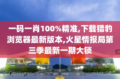 一码一肖100%精准,下载猎豹浏览器最新版本,火星情报局第三季最新一期大锁