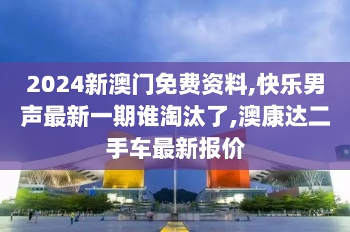 2024新澳门免费资料,快乐男声最新一期谁淘汰了,澳康达二手车最新报价