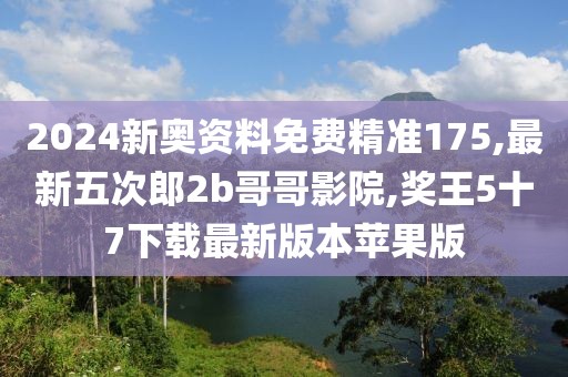 2024新奥资料免费精准175,最新五次郎2b哥哥影院,奖王5十7下载最新版本苹果版