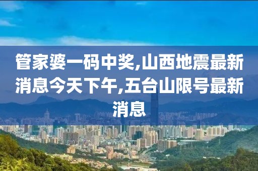 管家婆一码中奖,山西地震最新消息今天下午,五台山限号最新消息