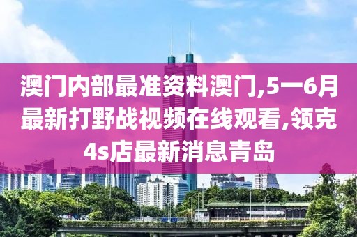 澳门内部最准资料澳门,5一6月最新打野战视频在线观看,领克4s店最新消息青岛