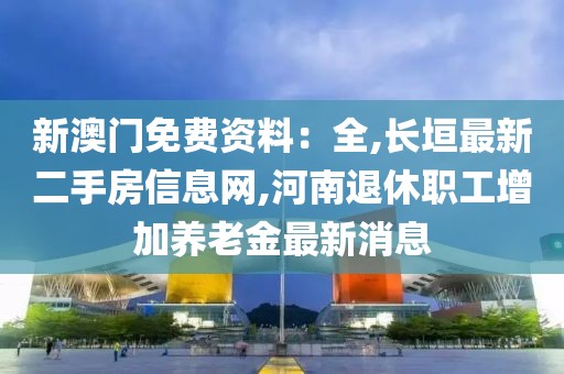 新澳门免费资料：全,长垣最新二手房信息网,河南退休职工增加养老金最新消息
