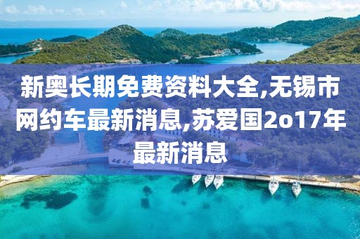 新奥长期免费资料大全,无锡市网约车最新消息,苏爱国2o17年最新消息
