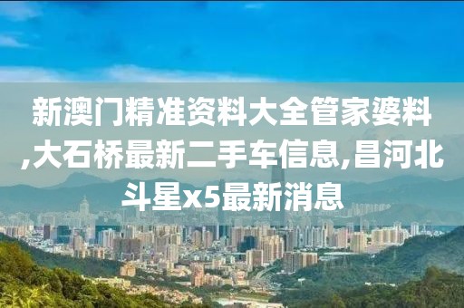 新澳门精准资料大全管家婆料,大石桥最新二手车信息,昌河北斗星x5最新消息