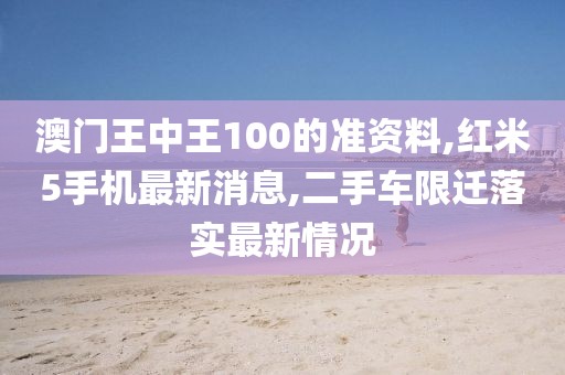 澳门王中王100的准资料,红米5手机最新消息,二手车限迁落实最新情况