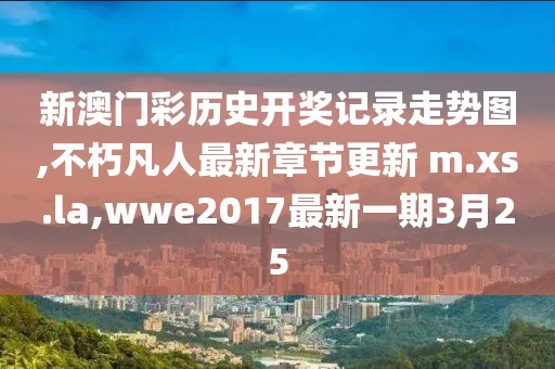 新澳门彩历史开奖记录走势图,不朽凡人最新章节更新 m.xs.la,wwe2017最新一期3月25