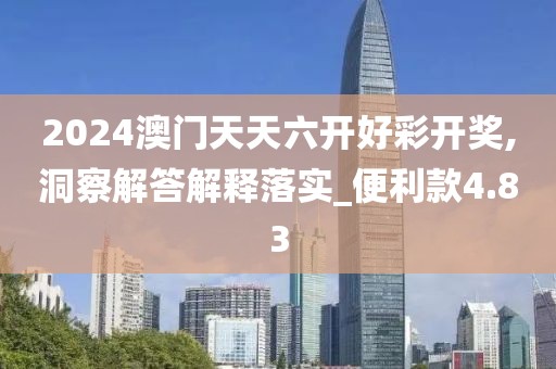 2024澳门天天六开好彩开奖,洞察解答解释落实_便利款4.83