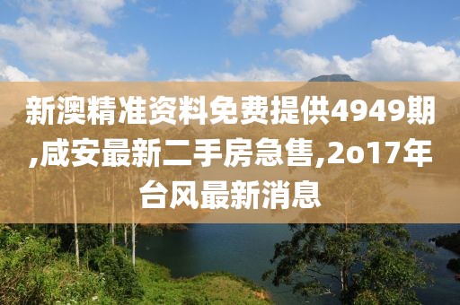 新澳精准资料免费提供4949期,咸安最新二手房急售,2o17年台风最新消息