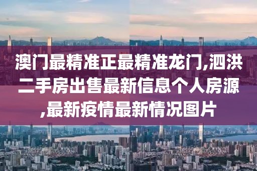 澳门最精准正最精准龙门,泗洪二手房出售最新信息个人房源,最新疫情最新情况图片
