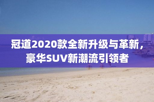 冠道2020款全新升级与革新，豪华SUV新潮流引领者