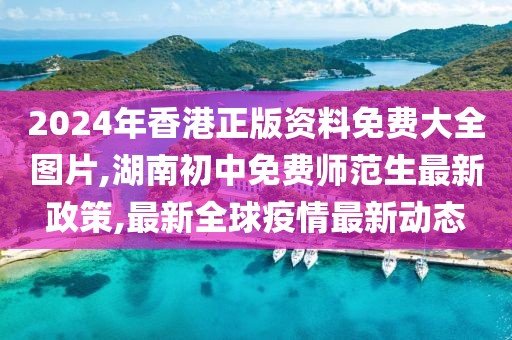 2024年香港正版资料免费大全图片,湖南初中免费师范生最新政策,最新全球疫情最新动态