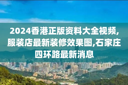 2024香港正版资料大全视频,服装店最新装修效果图,石家庄四环路最新消息
