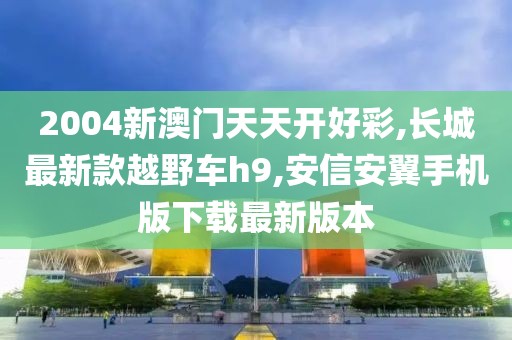 2004新澳门天天开好彩,长城最新款越野车h9,安信安翼手机版下载最新版本