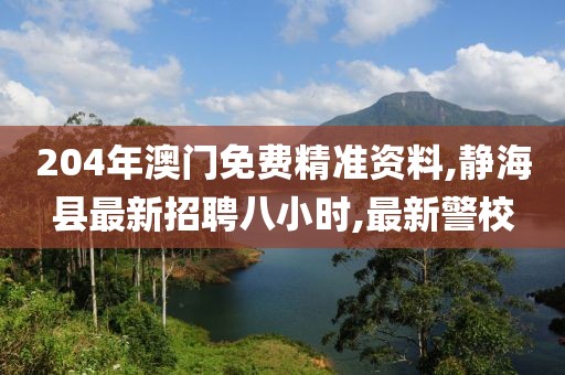 204年澳门免费精准资料,静海县最新招聘八小时,最新警校