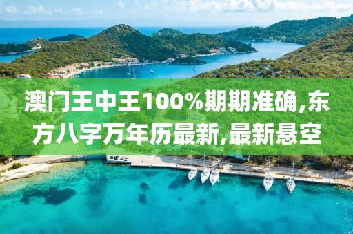 澳门王中王100%期期准确,东方八字万年历最新,最新悬空
