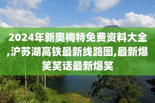 2024年新奥梅特免费资料大全,沪苏湖高铁最新线路图,最新爆笑笑话最新爆笑