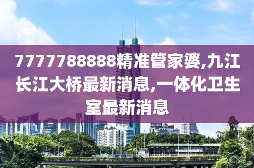 7777788888精准管家婆,九江长江大桥最新消息,一体化卫生室最新消息